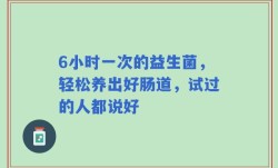 6小时一次的益生菌，轻松养出好肠道，试过的人都说好