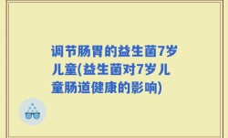 调节肠胃的益生菌7岁儿童(益生菌对7岁儿童肠道健康的影响)