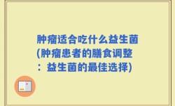肿瘤适合吃什么益生菌(肿瘤患者的膳食调整：益生菌的最佳选择)
