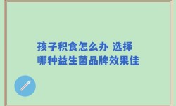 孩子积食怎么办 选择哪种益生菌品牌效果佳