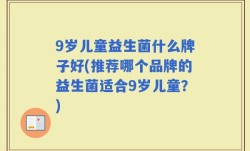 9岁儿童益生菌什么牌子好(推荐哪个品牌的益生菌适合9岁儿童？)