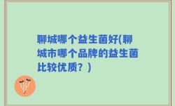 聊城哪个益生菌好(聊城市哪个品牌的益生菌比较优质？)