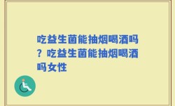 吃益生菌能抽烟喝酒吗？吃益生菌能抽烟喝酒吗女性