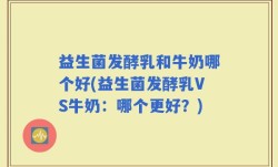 益生菌发酵乳和牛奶哪个好(益生菌发酵乳VS牛奶：哪个更好？)