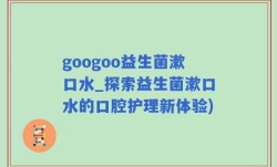 googoo益生菌漱口水_探索益生菌漱口水的口腔护理新体验)