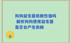 狗狗益生菌依赖性强吗 解析狗狗使用益生菌是否会产生依赖