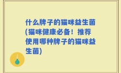 什么牌子的猫咪益生菌(猫咪健康必备！推荐使用哪种牌子的猫咪益生菌)