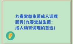 九春堂益生菌成人调理肠胃(九春堂益生菌：成人肠胃调理的首选)