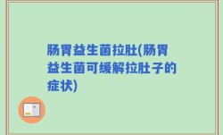 肠胃益生菌拉肚(肠胃益生菌可缓解拉肚子的症状)