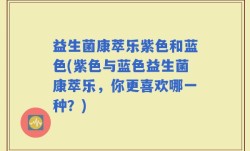 益生菌康萃乐紫色和蓝色(紫色与蓝色益生菌康萃乐，你更喜欢哪一种？)