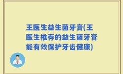 王医生益生菌牙膏(王医生推荐的益生菌牙膏能有效保护牙齿健康)