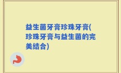 益生菌牙膏珍珠牙膏(珍珠牙膏与益生菌的完美结合)