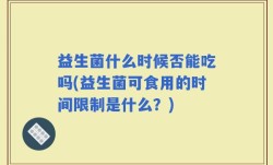 益生菌什么时候否能吃吗(益生菌可食用的时间限制是什么？)