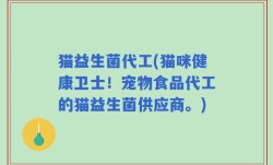 猫益生菌代工(猫咪健康卫士！宠物食品代工的猫益生菌供应商。)
