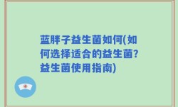 蓝胖子益生菌如何(如何选择适合的益生菌？益生菌使用指南)