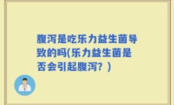腹泻是吃乐力益生菌导致的吗(乐力益生菌是否会引起腹泻？)