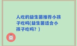 人吃的益生菌推荐小孩子吃吗(益生菌适合小孩子吃吗？)