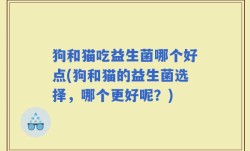狗和猫吃益生菌哪个好点(狗和猫的益生菌选择，哪个更好呢？)