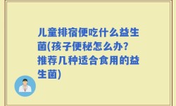 儿童排宿便吃什么益生菌(孩子便秘怎么办？推荐几种适合食用的益生菌)
