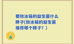 要放冰箱的益生菌什么牌子(放冰箱的益生菌推荐哪个牌子？)