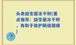 头条益生菌冻干粉(重点推荐：益生菌冻干粉，有助于维护肠道健康)
