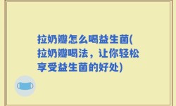 拉奶瓣怎么喝益生菌(拉奶瓣喝法，让你轻松享受益生菌的好处)