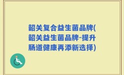 韶关复合益生菌品牌(韶关益生菌品牌-提升肠道健康再添新选择)