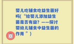 婴儿吃辅食吃益生菌好吗(“给婴儿添加益生菌是否有益？——探讨婴幼儿辅食中益生菌的作用 ”)