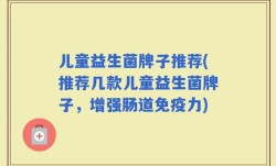 儿童益生菌牌子推荐(推荐几款儿童益生菌牌子，增强肠道免疫力)
