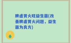 脾虚胃火旺益生菌(改善脾虚胃火问题，益生菌为良方)