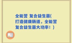 全能营 复合益生菌(打造健康肠道，全能营复合益生菌大功率！)