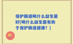 保护肠道喝什么益生菌好(喝什么益生菌有助于保护肠道健康？)