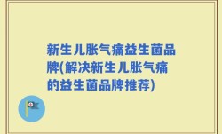 新生儿胀气痛益生菌品牌(解决新生儿胀气痛的益生菌品牌推荐)