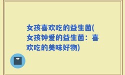 女孩喜欢吃的益生菌(女孩钟爱的益生菌：喜欢吃的美味好物)