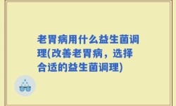 老胃病用什么益生菌调理(改善老胃病，选择合适的益生菌调理)