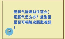 肠胀气能喝益生菌么(肠胀气怎么办？益生菌是否可喝解决肠胀难题)