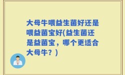 大母牛喂益生菌好还是喂益菌宝好(益生菌还是益菌宝，哪个更适合大母牛？)