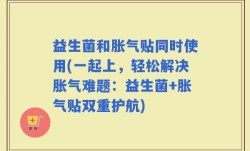 益生菌和胀气贴同时使用(一起上，轻松解决胀气难题：益生菌+胀气贴双重护航)