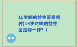 15岁喝的益生菌是哪种(15岁时喝的益生菌是哪一种？)