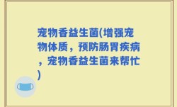 宠物香益生菌(增强宠物体质，预防肠胃疾病，宠物香益生菌来帮忙)