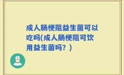 成人肠梗阻益生菌可以吃吗(成人肠梗阻可饮用益生菌吗？)