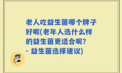 老人吃益生菌哪个牌子好呢(老年人选什么样的益生菌更适合呢？ - 益生菌选择建议)