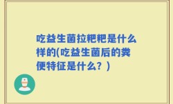 吃益生菌拉粑粑是什么样的(吃益生菌后的粪便特征是什么？)