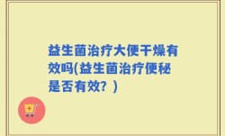 益生菌治疗大便干燥有效吗(益生菌治疗便秘是否有效？)