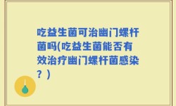 吃益生菌可治幽门螺杆菌吗(吃益生菌能否有效治疗幽门螺杆菌感染？)