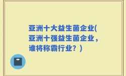 亚洲十大益生菌企业(亚洲十强益生菌企业，谁将称霸行业？)