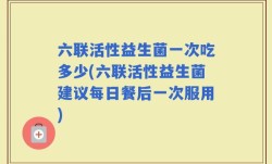 六联活性益生菌一次吃多少(六联活性益生菌建议每日餐后一次服用)