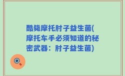 酷毙摩托肘子益生菌(摩托车手必须知道的秘密武器：肘子益生菌)