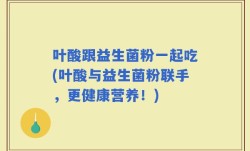 叶酸跟益生菌粉一起吃(叶酸与益生菌粉联手，更健康营养！)