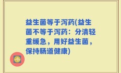 益生菌等于泻药(益生菌不等于泻药：分清轻重缓急，用好益生菌，保持肠道健康)